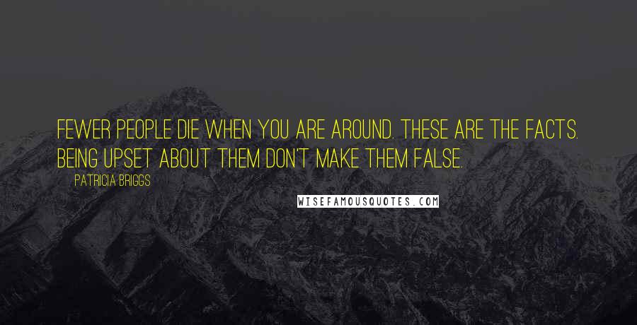 Patricia Briggs Quotes: Fewer people die when you are around. These are the facts. Being upset about them don't make them false.