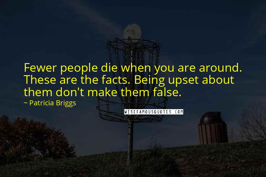 Patricia Briggs Quotes: Fewer people die when you are around. These are the facts. Being upset about them don't make them false.