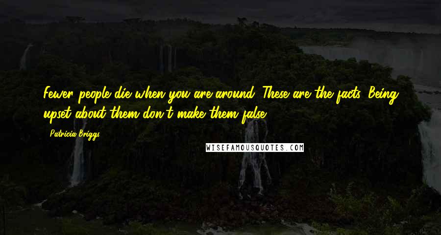 Patricia Briggs Quotes: Fewer people die when you are around. These are the facts. Being upset about them don't make them false.