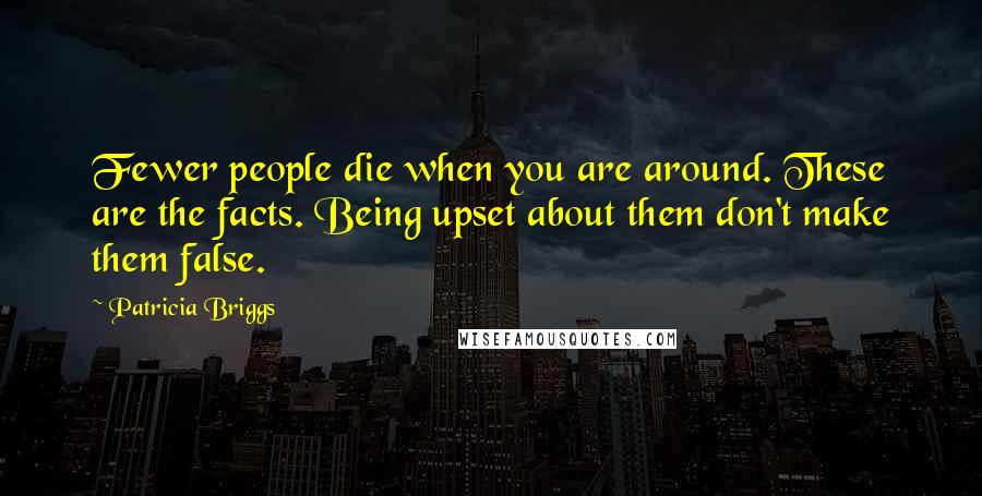 Patricia Briggs Quotes: Fewer people die when you are around. These are the facts. Being upset about them don't make them false.