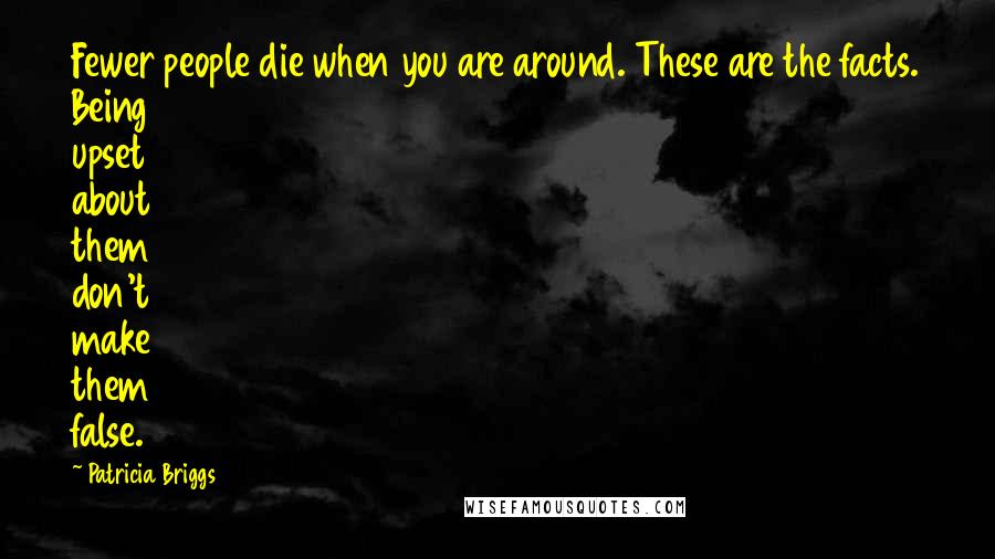 Patricia Briggs Quotes: Fewer people die when you are around. These are the facts. Being upset about them don't make them false.