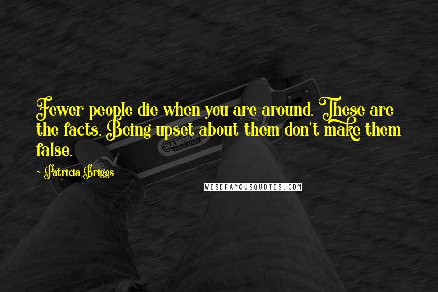 Patricia Briggs Quotes: Fewer people die when you are around. These are the facts. Being upset about them don't make them false.