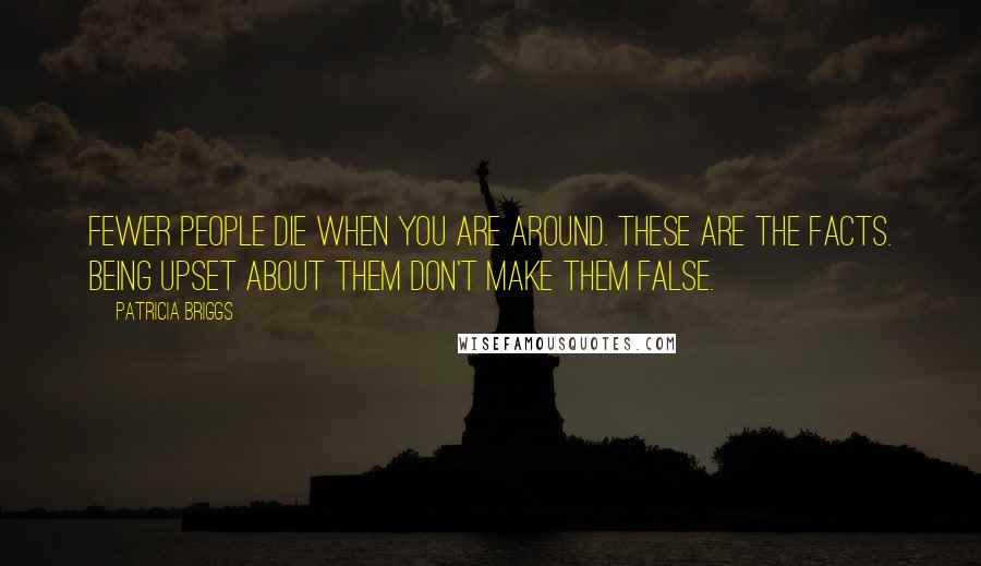 Patricia Briggs Quotes: Fewer people die when you are around. These are the facts. Being upset about them don't make them false.