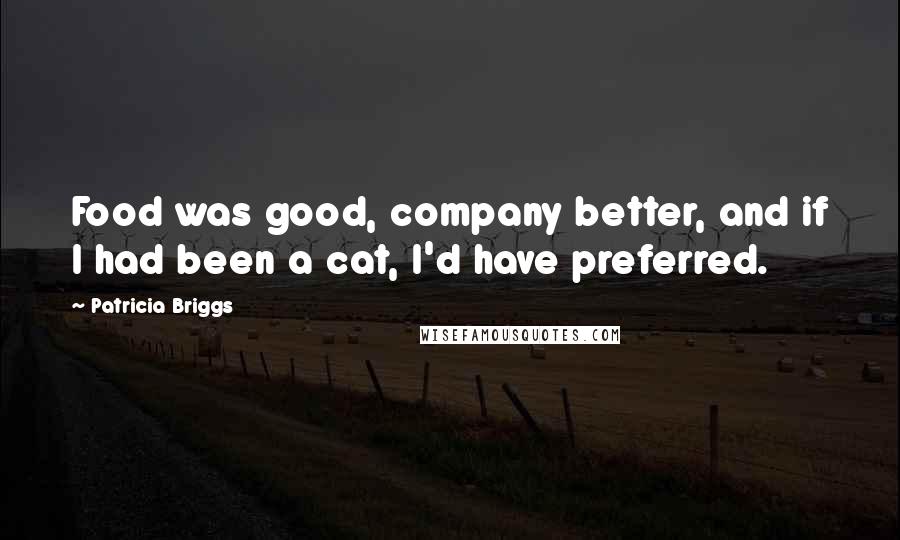 Patricia Briggs Quotes: Food was good, company better, and if I had been a cat, I'd have preferred.