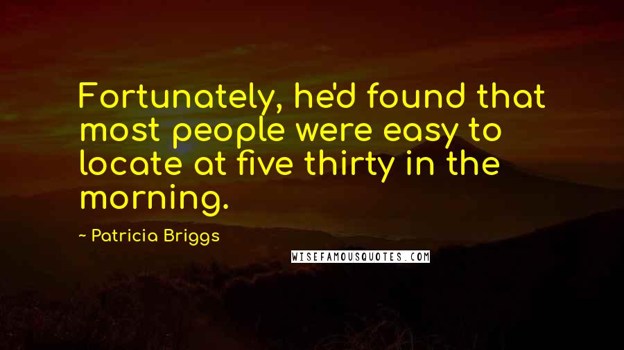 Patricia Briggs Quotes: Fortunately, he'd found that most people were easy to locate at five thirty in the morning.