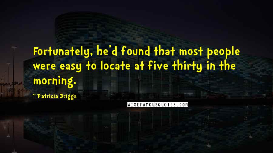 Patricia Briggs Quotes: Fortunately, he'd found that most people were easy to locate at five thirty in the morning.