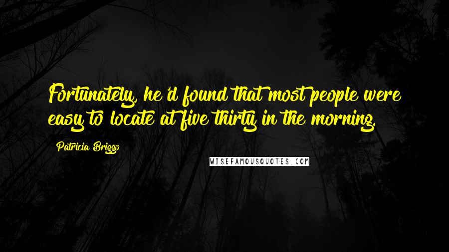 Patricia Briggs Quotes: Fortunately, he'd found that most people were easy to locate at five thirty in the morning.