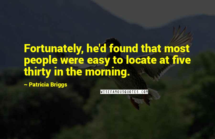 Patricia Briggs Quotes: Fortunately, he'd found that most people were easy to locate at five thirty in the morning.
