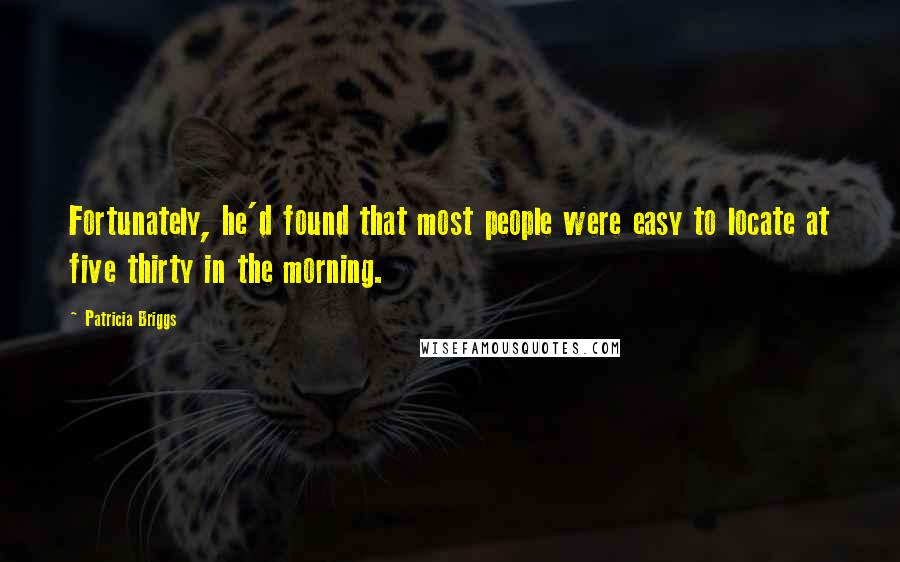 Patricia Briggs Quotes: Fortunately, he'd found that most people were easy to locate at five thirty in the morning.