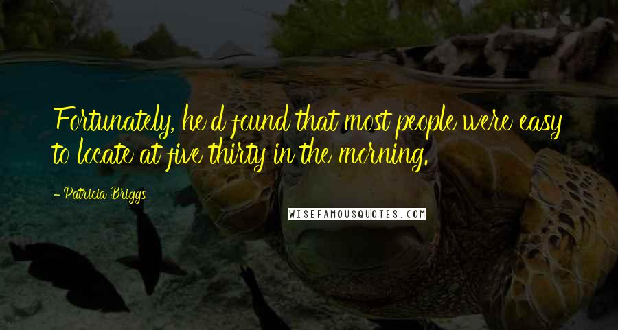 Patricia Briggs Quotes: Fortunately, he'd found that most people were easy to locate at five thirty in the morning.