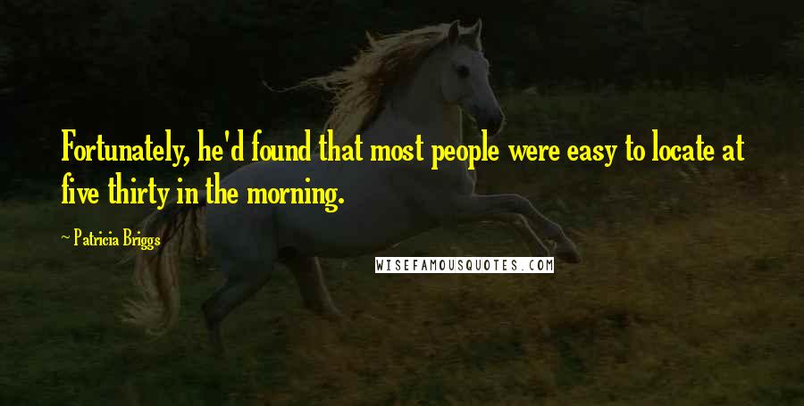 Patricia Briggs Quotes: Fortunately, he'd found that most people were easy to locate at five thirty in the morning.