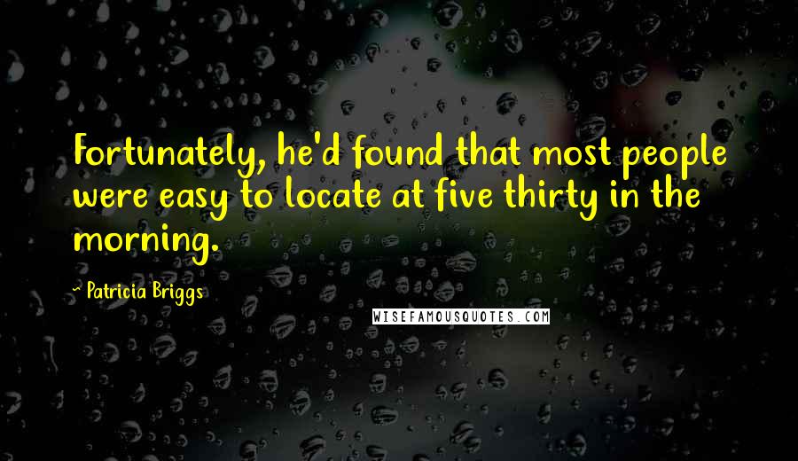 Patricia Briggs Quotes: Fortunately, he'd found that most people were easy to locate at five thirty in the morning.