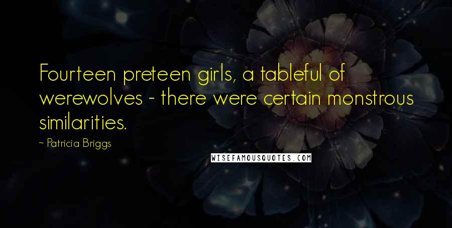 Patricia Briggs Quotes: Fourteen preteen girls, a tableful of werewolves - there were certain monstrous similarities.