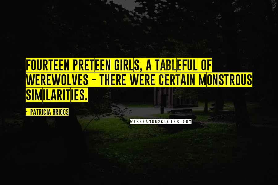 Patricia Briggs Quotes: Fourteen preteen girls, a tableful of werewolves - there were certain monstrous similarities.