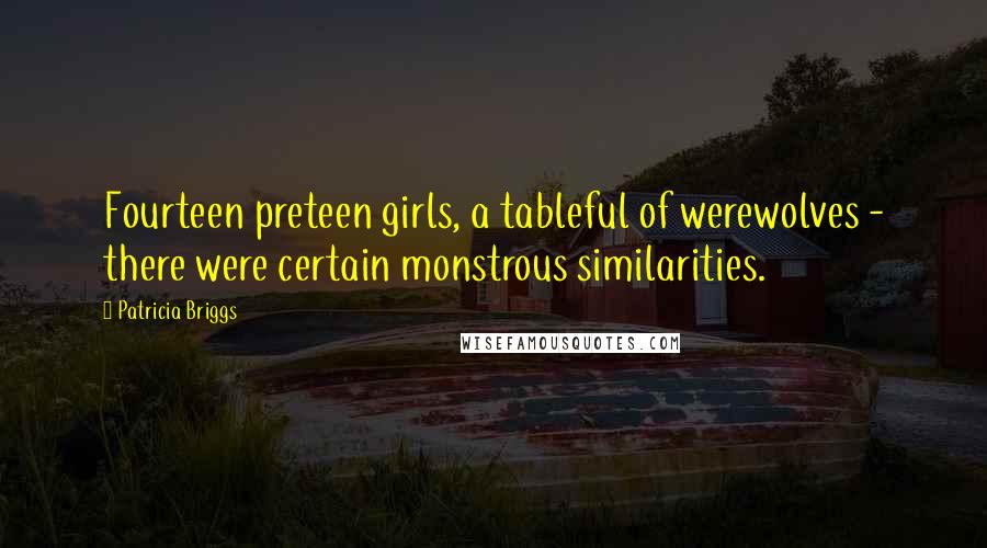 Patricia Briggs Quotes: Fourteen preteen girls, a tableful of werewolves - there were certain monstrous similarities.