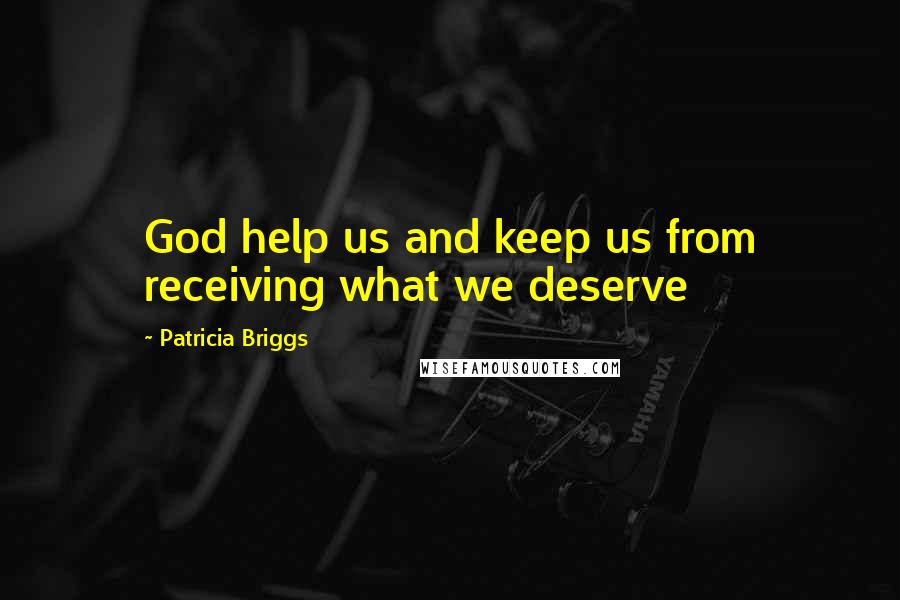 Patricia Briggs Quotes: God help us and keep us from receiving what we deserve