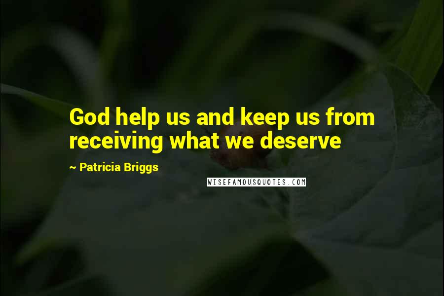 Patricia Briggs Quotes: God help us and keep us from receiving what we deserve