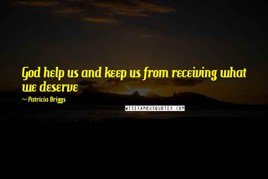 Patricia Briggs Quotes: God help us and keep us from receiving what we deserve