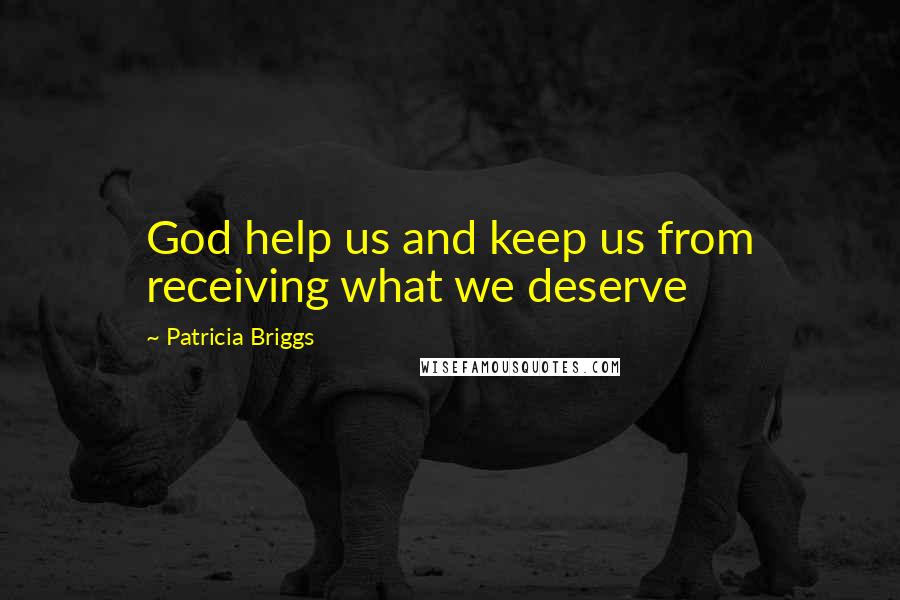 Patricia Briggs Quotes: God help us and keep us from receiving what we deserve