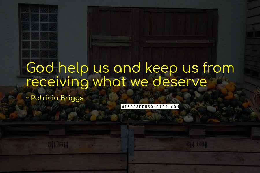 Patricia Briggs Quotes: God help us and keep us from receiving what we deserve