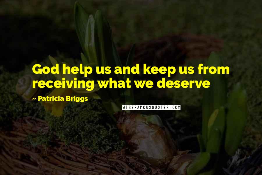 Patricia Briggs Quotes: God help us and keep us from receiving what we deserve