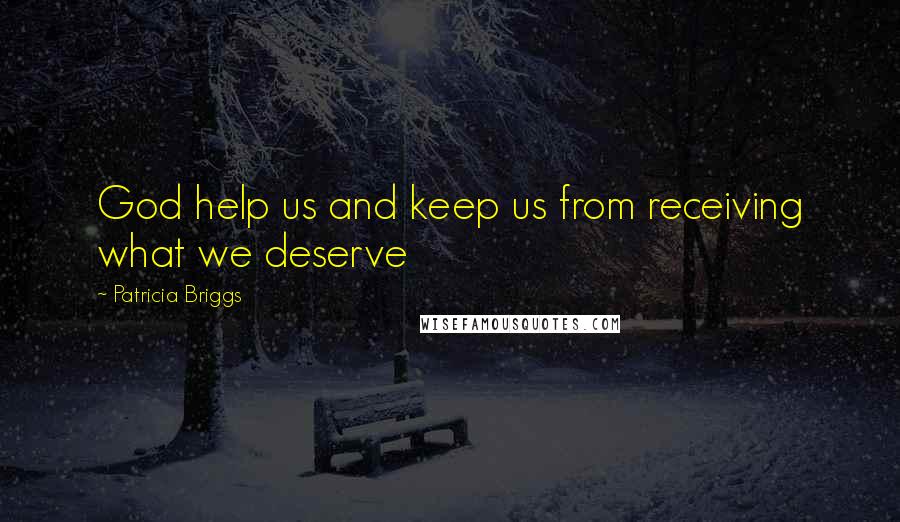 Patricia Briggs Quotes: God help us and keep us from receiving what we deserve