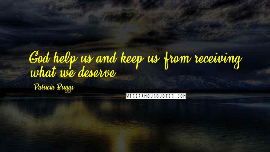 Patricia Briggs Quotes: God help us and keep us from receiving what we deserve