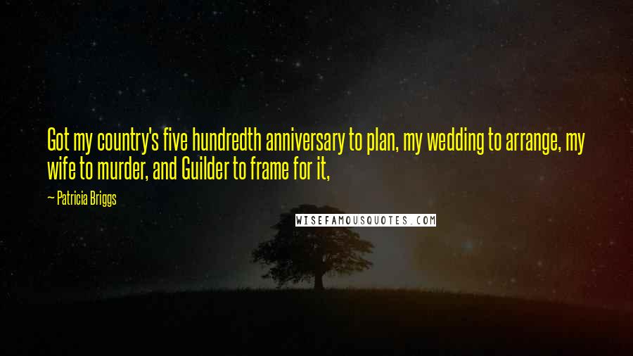 Patricia Briggs Quotes: Got my country's five hundredth anniversary to plan, my wedding to arrange, my wife to murder, and Guilder to frame for it,