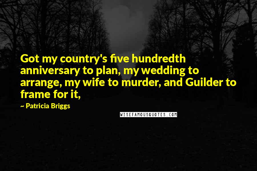 Patricia Briggs Quotes: Got my country's five hundredth anniversary to plan, my wedding to arrange, my wife to murder, and Guilder to frame for it,