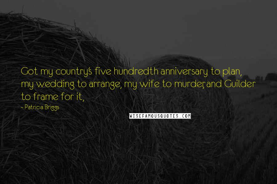 Patricia Briggs Quotes: Got my country's five hundredth anniversary to plan, my wedding to arrange, my wife to murder, and Guilder to frame for it,