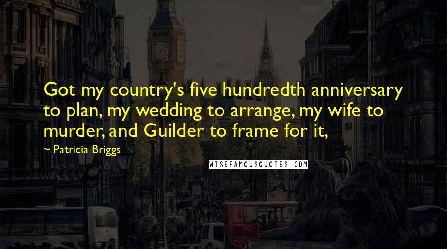 Patricia Briggs Quotes: Got my country's five hundredth anniversary to plan, my wedding to arrange, my wife to murder, and Guilder to frame for it,