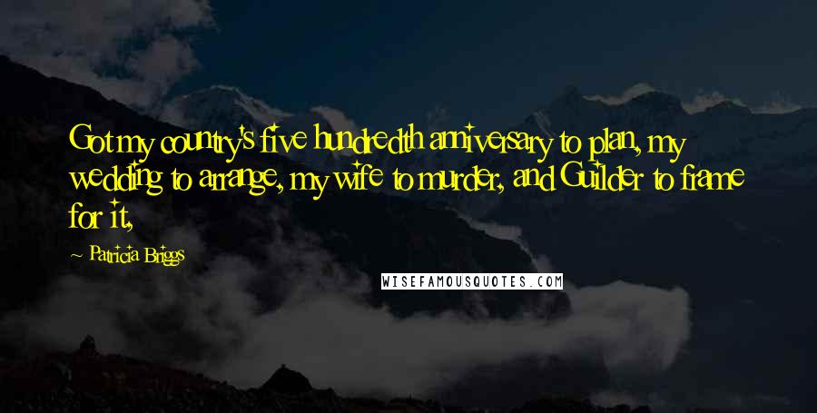 Patricia Briggs Quotes: Got my country's five hundredth anniversary to plan, my wedding to arrange, my wife to murder, and Guilder to frame for it,