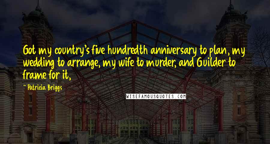 Patricia Briggs Quotes: Got my country's five hundredth anniversary to plan, my wedding to arrange, my wife to murder, and Guilder to frame for it,