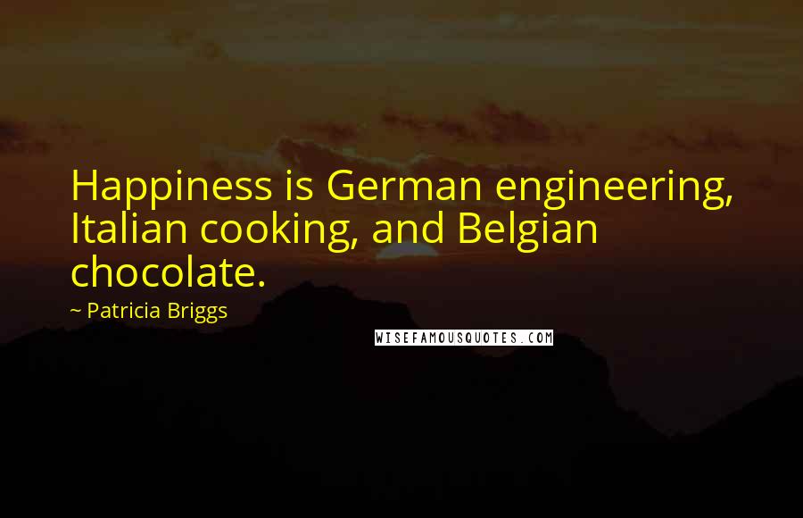 Patricia Briggs Quotes: Happiness is German engineering, Italian cooking, and Belgian chocolate.