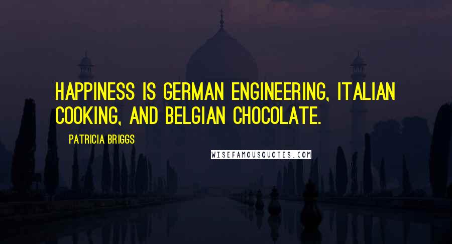 Patricia Briggs Quotes: Happiness is German engineering, Italian cooking, and Belgian chocolate.