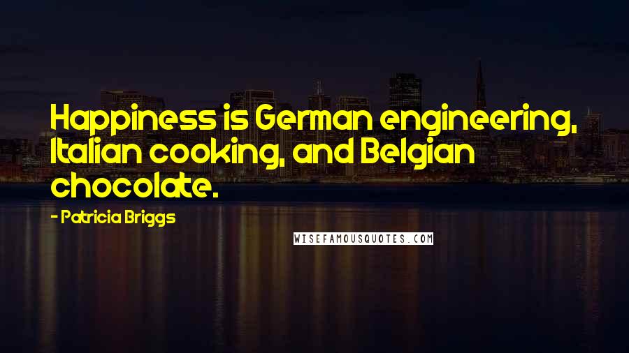 Patricia Briggs Quotes: Happiness is German engineering, Italian cooking, and Belgian chocolate.