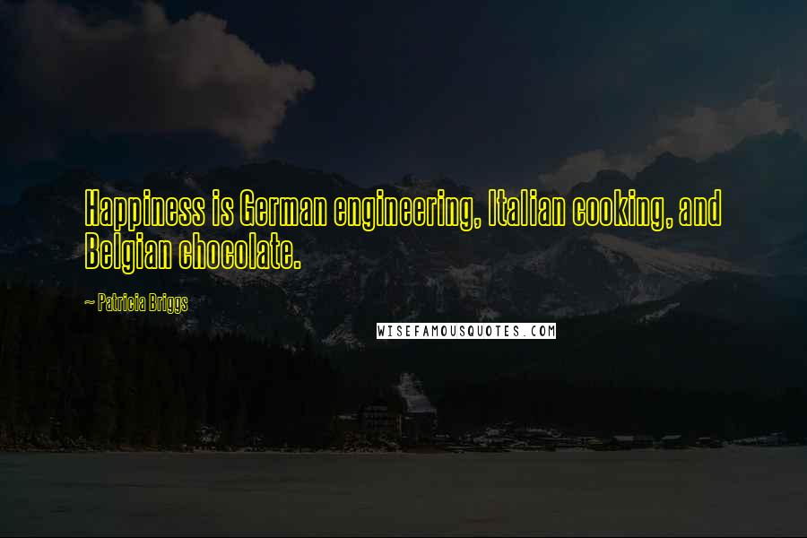 Patricia Briggs Quotes: Happiness is German engineering, Italian cooking, and Belgian chocolate.