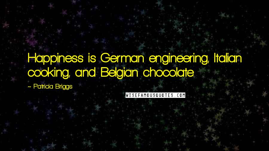 Patricia Briggs Quotes: Happiness is German engineering, Italian cooking, and Belgian chocolate.