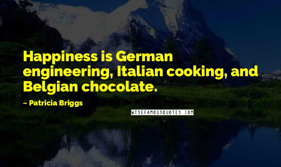 Patricia Briggs Quotes: Happiness is German engineering, Italian cooking, and Belgian chocolate.