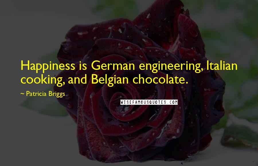 Patricia Briggs Quotes: Happiness is German engineering, Italian cooking, and Belgian chocolate.