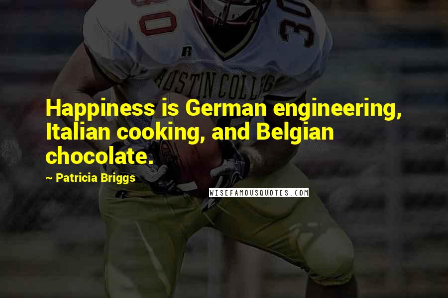 Patricia Briggs Quotes: Happiness is German engineering, Italian cooking, and Belgian chocolate.