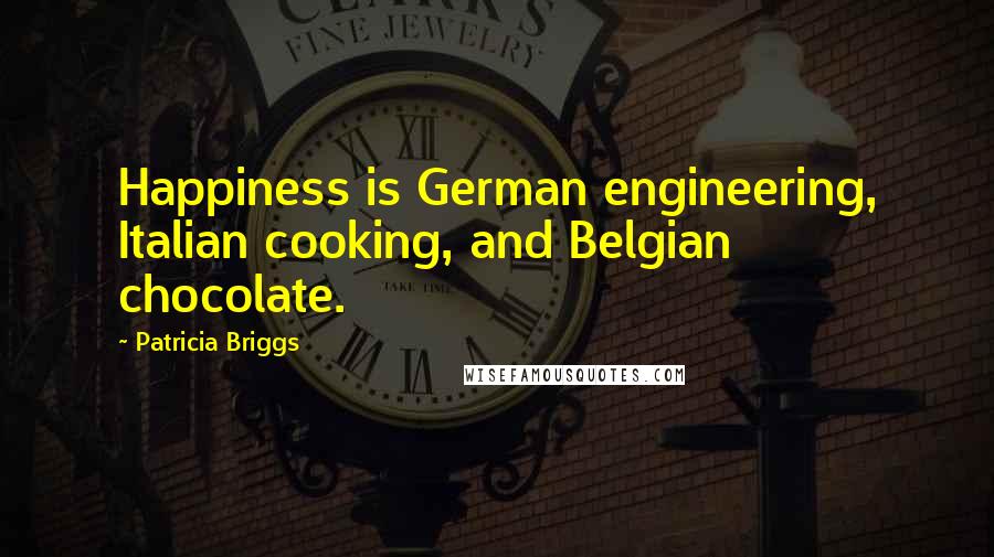 Patricia Briggs Quotes: Happiness is German engineering, Italian cooking, and Belgian chocolate.