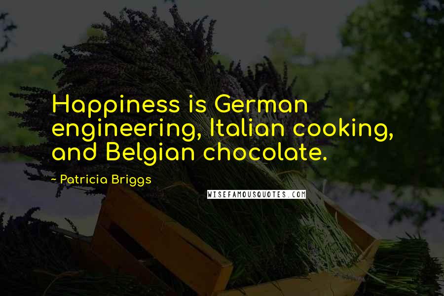 Patricia Briggs Quotes: Happiness is German engineering, Italian cooking, and Belgian chocolate.