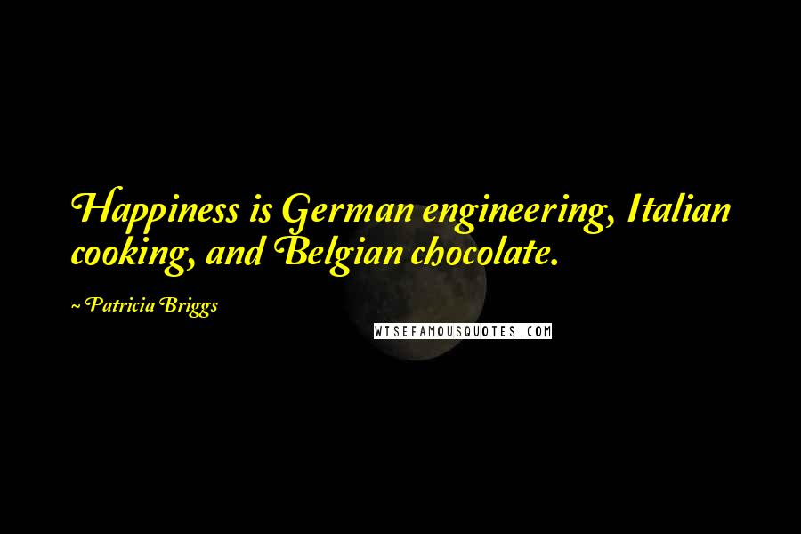 Patricia Briggs Quotes: Happiness is German engineering, Italian cooking, and Belgian chocolate.