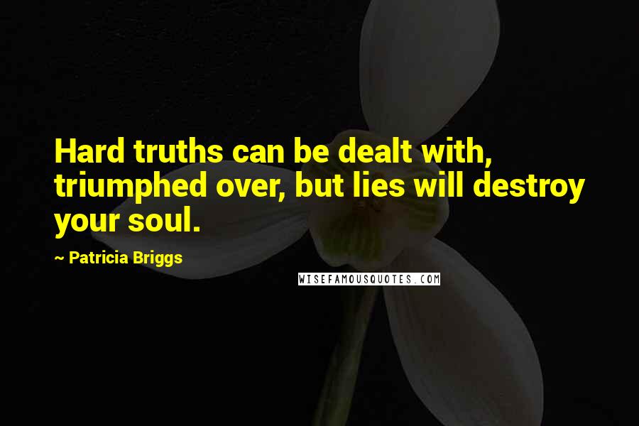 Patricia Briggs Quotes: Hard truths can be dealt with, triumphed over, but lies will destroy your soul.