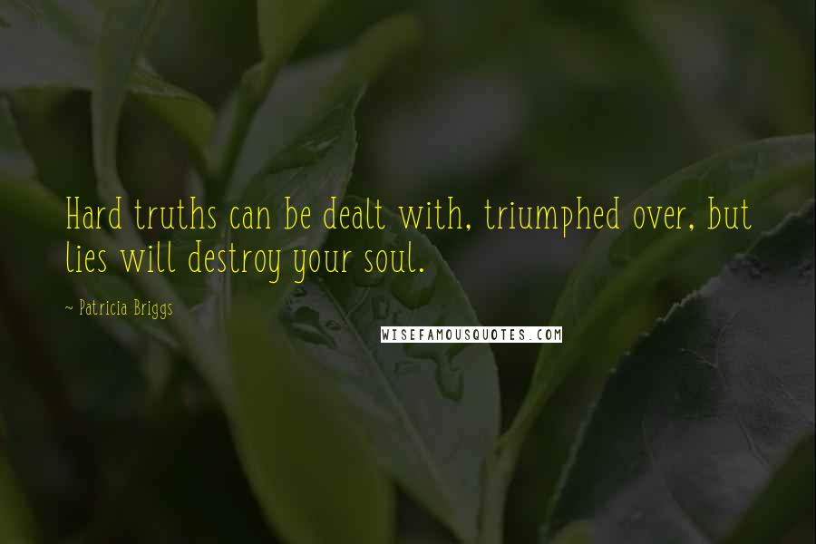 Patricia Briggs Quotes: Hard truths can be dealt with, triumphed over, but lies will destroy your soul.