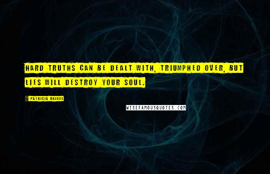 Patricia Briggs Quotes: Hard truths can be dealt with, triumphed over, but lies will destroy your soul.