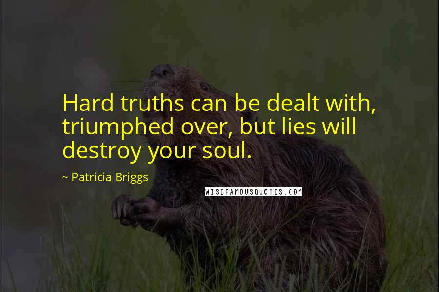 Patricia Briggs Quotes: Hard truths can be dealt with, triumphed over, but lies will destroy your soul.