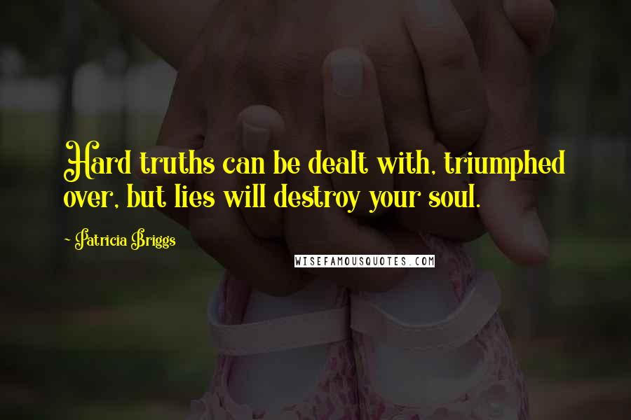 Patricia Briggs Quotes: Hard truths can be dealt with, triumphed over, but lies will destroy your soul.