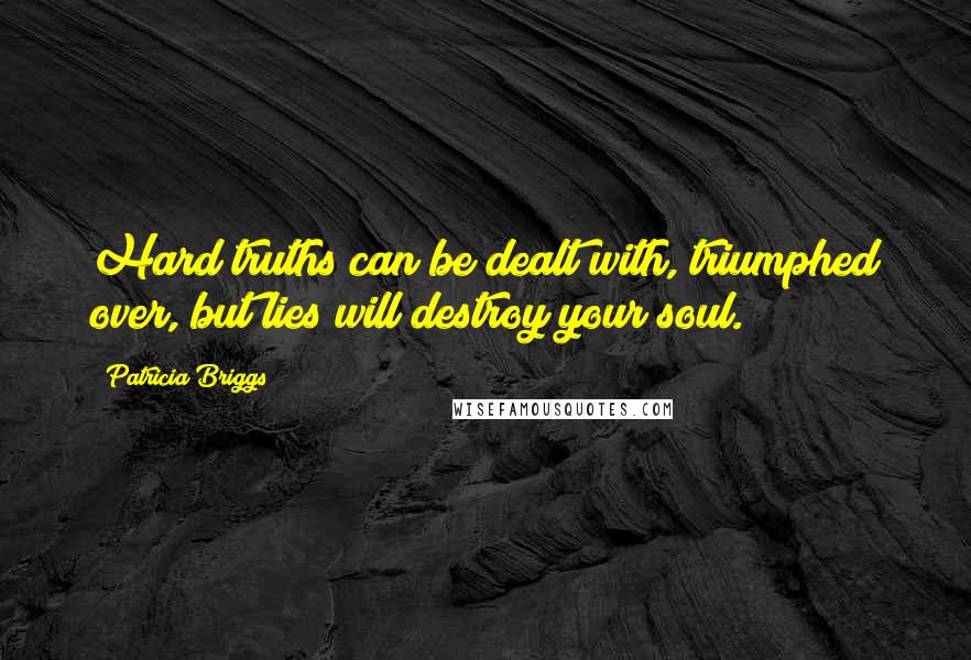 Patricia Briggs Quotes: Hard truths can be dealt with, triumphed over, but lies will destroy your soul.